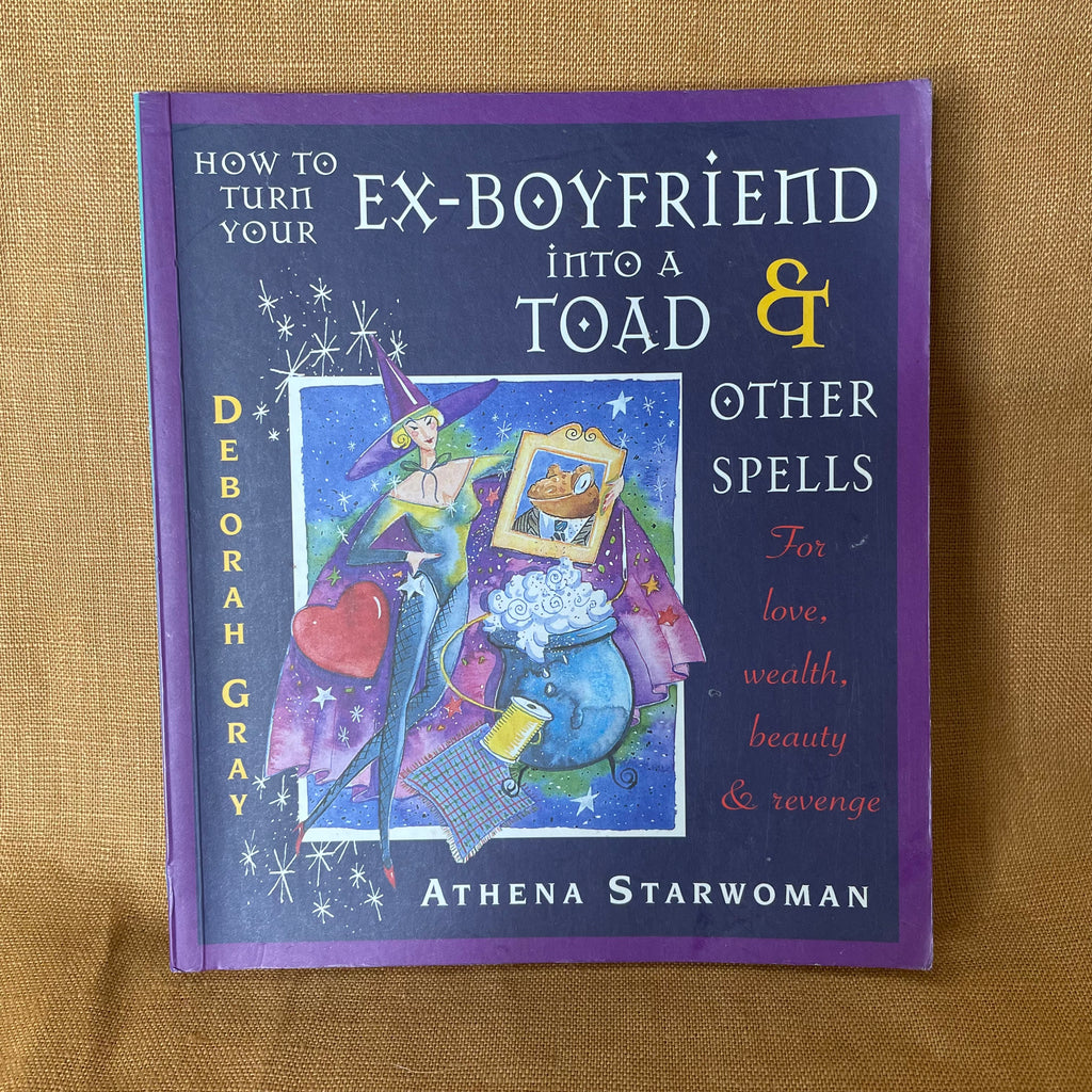 How to Turn Your Ex-Boyfriend into a Toad & Other Spells — Athena Starwoman, Deborah Gray