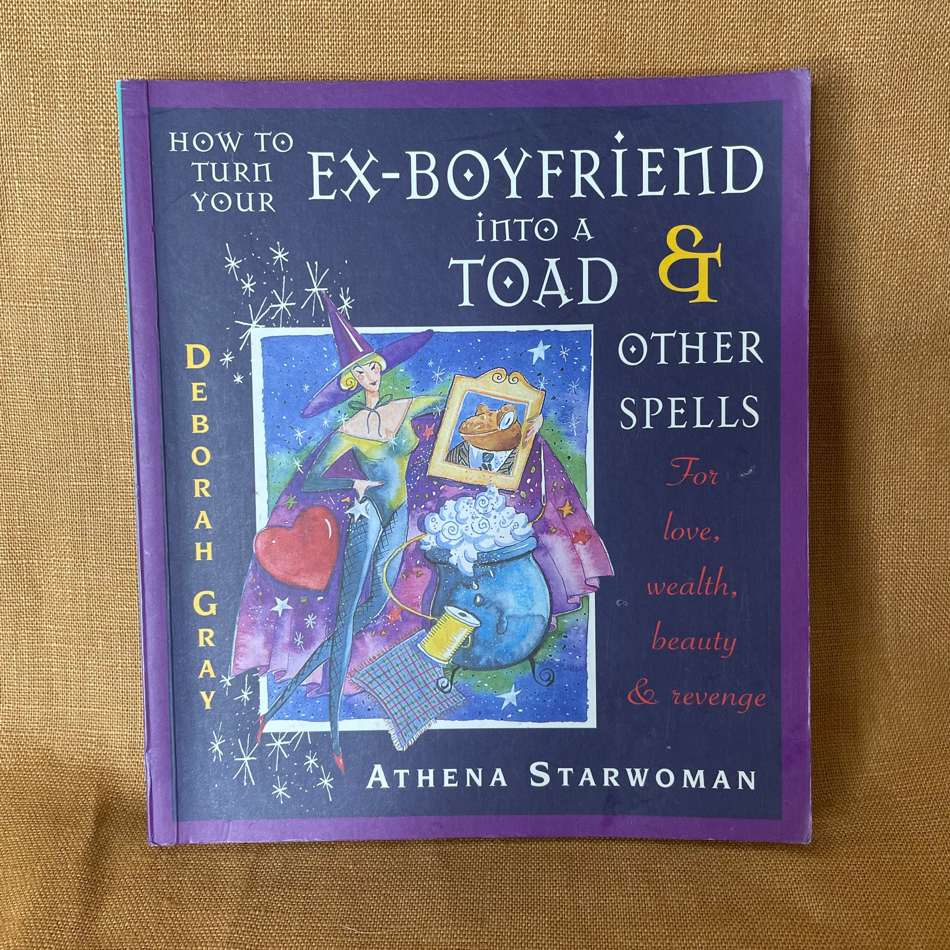 How to Turn Your Ex-Boyfriend into a Toad & Other Spells — Athena Starwoman, Deborah Gray